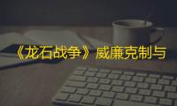《龙石战争》威廉克制与被克制关系