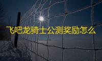 飞吧龙骑士公测奖励怎么领取